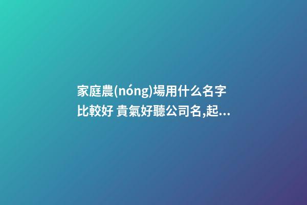 家庭農(nóng)場用什么名字比較好 貴氣好聽公司名,起名之家-第1張-公司起名-玄機派
